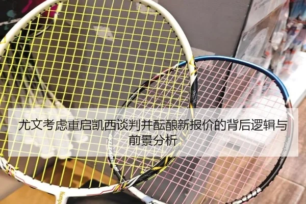 尤文考虑重启凯西谈判并酝酿新报价的背后逻辑与前景分析