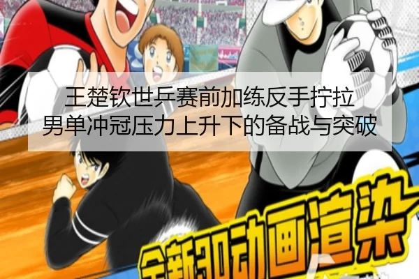 王楚钦世乒赛前加练反手拧拉 男单冲冠压力上升下的备战与突破